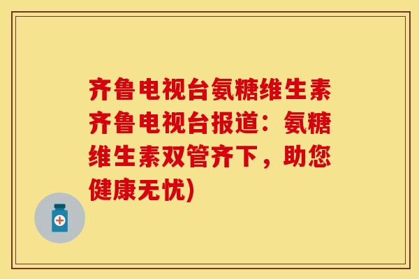 齐鲁电视台氨糖维生素齐鲁电视台报道：氨糖维生素双管齐下，助您健康无忧)