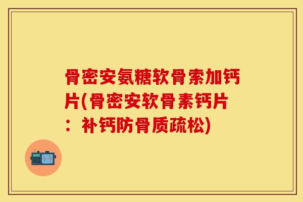 骨密安氨糖软骨索加钙片(骨密安软骨素钙片：补钙防骨质疏松)