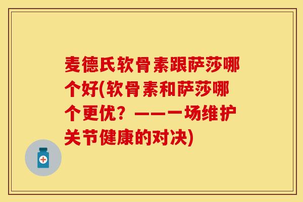 麦德氏软骨素跟萨莎哪个好(软骨素和萨莎哪个更优？——一场维护关节健康的对决)