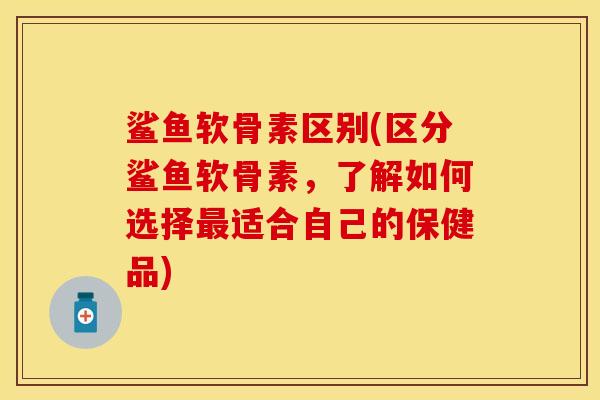 鲨鱼软骨素区别(区分鲨鱼软骨素，了解如何选择最适合自己的保健品)