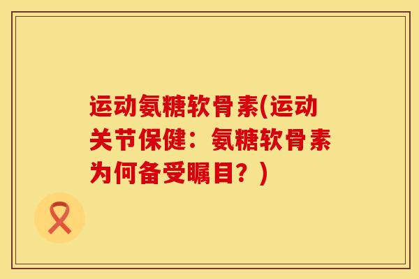 运动氨糖软骨素(运动关节保健：氨糖软骨素为何备受瞩目？)