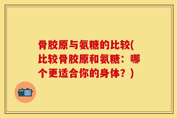 骨胶原与氨糖的比较(比较骨胶原和氨糖：哪个更适合你的身体？)