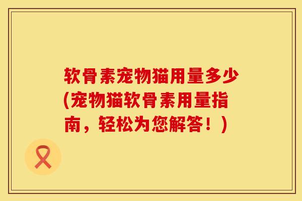 软骨素宠物猫用量多少(宠物猫软骨素用量指南,轻松为您解答!)