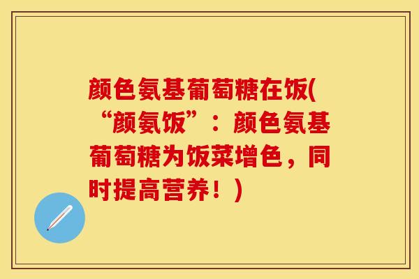 颜色氨基葡萄糖在饭(“颜氨饭”:颜色氨基葡萄糖为饭菜增色,同时提高营养!)