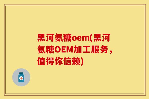黑河氨糖oem(黑河氨糖OEM加工服务,值得你信赖)