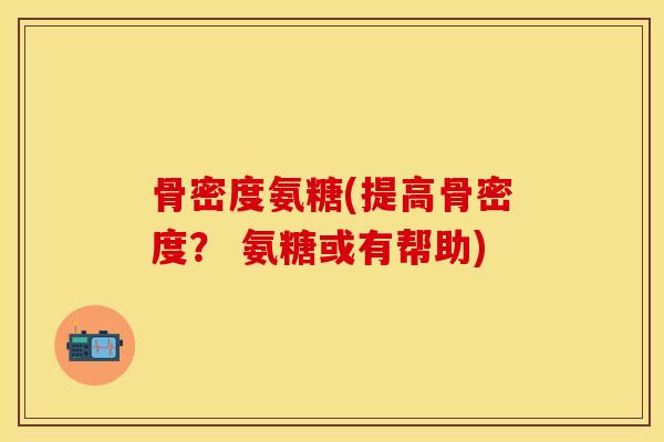 骨密度氨糖(提高骨密度？ 氨糖或有帮助)