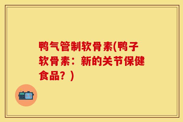 鸭气管制软骨素(鸭子软骨素:新的关节保健食品?) 鸭气管制软骨素(鸭子软骨素:新的关节保健食品?)