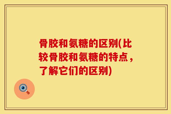 骨胶和氨糖的区别(比较骨胶和氨糖的特点，了解它们的区别)