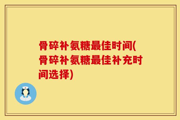 骨碎补氨糖最佳时间(骨碎补氨糖最佳补充时间选择)