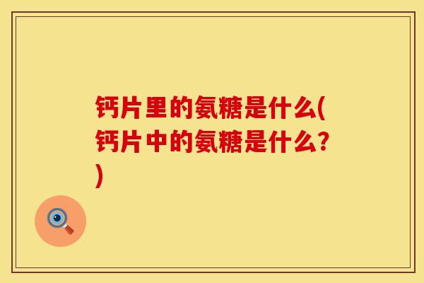 钙片里的氨糖是什么(钙片中的氨糖是什么？)