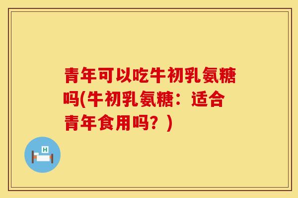 青年可以吃牛初乳氨糖吗(牛初乳氨糖：适合青年食用吗？)