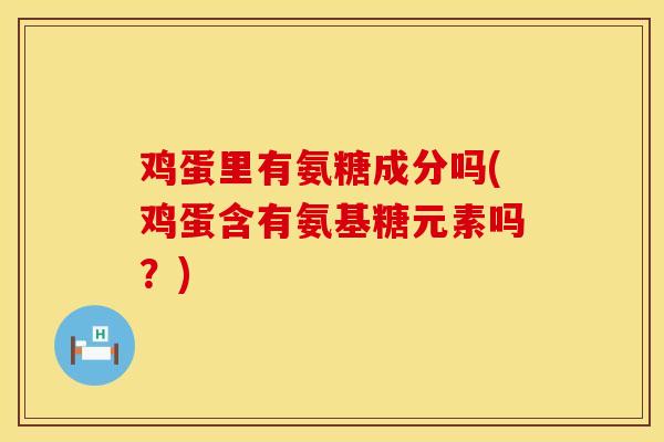 鸡蛋里有氨糖成分吗(鸡蛋含有氨基糖元素吗？)