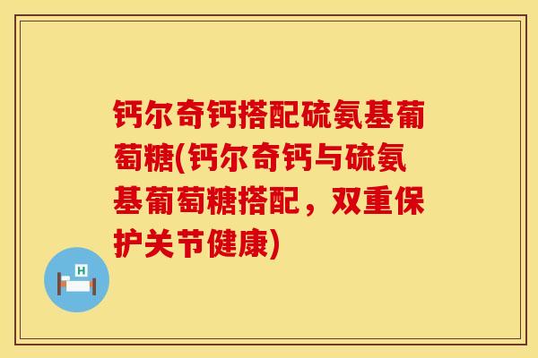 钙尔奇钙搭配硫氨基葡萄糖(钙尔奇钙与硫氨基葡萄糖搭配，双重保护关节健康)