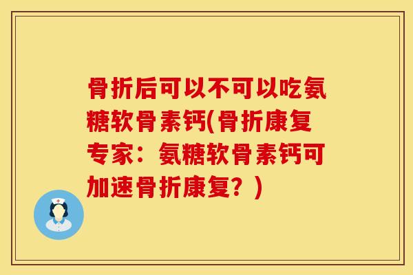 骨折后可以不可以吃氨糖软骨素钙(骨折康复专家：氨糖软骨素钙可加速骨折康复？)