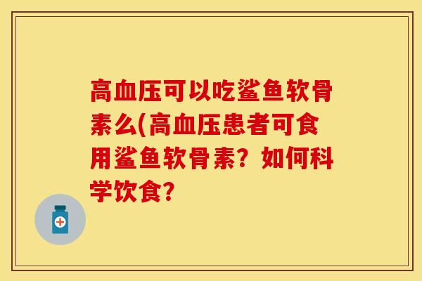 高血压可以吃鲨鱼软骨素么(高血压患者可食用鲨鱼软骨素？如何科学饮食？