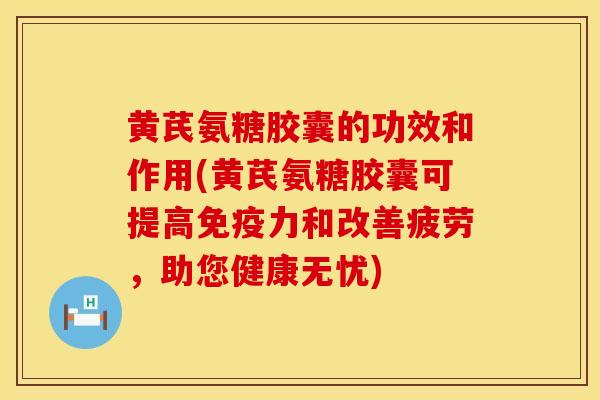 黄芪氨糖胶囊的功效和作用(黄芪氨糖胶囊可提高免疫力和改善疲劳，助您健康无忧)