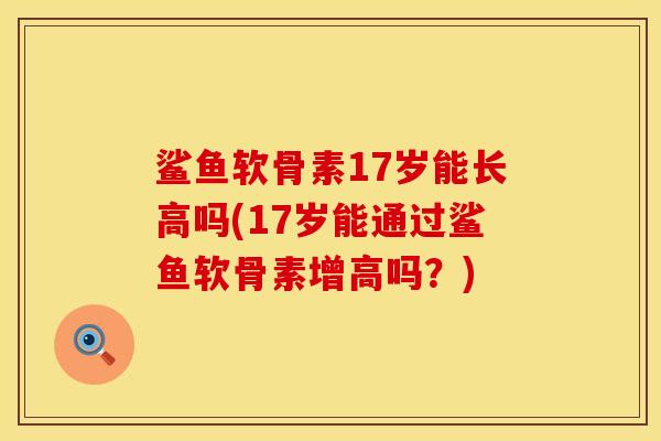 鲨鱼软骨素17岁能长高吗(17岁能通过鲨鱼软骨素增高吗？)