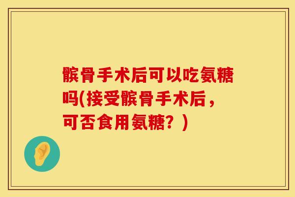 髌骨手术后可以吃氨糖吗(接受髌骨手术后,可否食用氨糖?) 髌骨手术后可以吃氨糖吗(接受髌骨手术后,可否食用氨糖?)