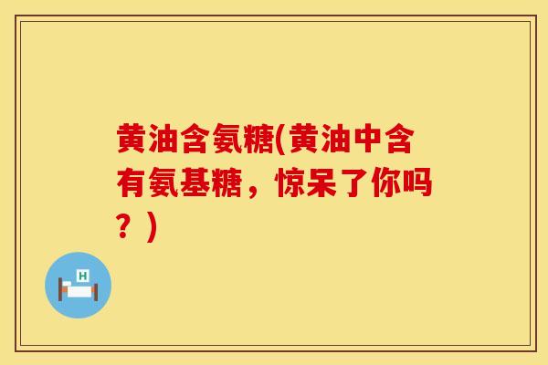 黄油含氨糖(黄油中含有氨基糖,惊呆了你吗?) 黄油含氨糖(黄油中含有氨基糖,惊呆了你吗?)