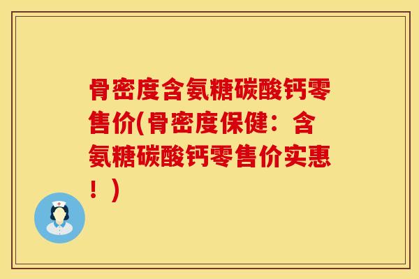 骨密度含氨糖碳酸钙零售价(骨密度保健：含氨糖碳酸钙零售价实惠！)