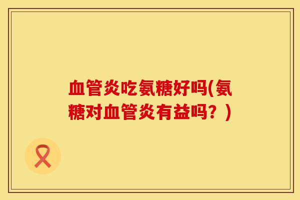 血管炎吃氨糖好吗(氨糖对血管炎有益吗？)