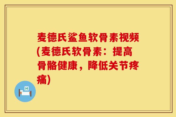 麦德氏鲨鱼软骨素视频(麦德氏软骨素：提高骨骼健康，降低关节疼痛)