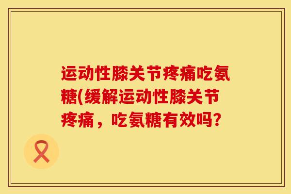 运动性膝关节疼痛吃氨糖(缓解运动性膝关节疼痛，吃氨糖有效吗？