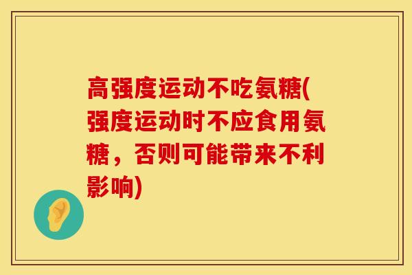 高强度运动不吃氨糖(强度运动时不应食用氨糖，否则可能带来不利影响)