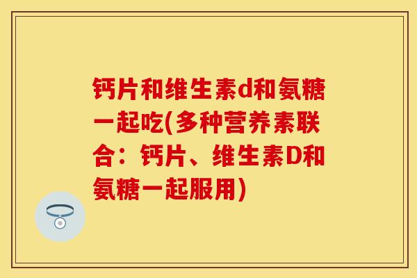 钙片和维生素d和氨糖一起吃(多种营养素联合：钙片、维生素D和氨糖一起服用)