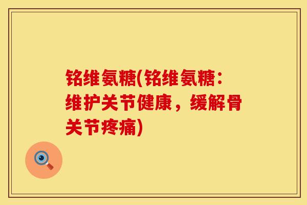 铭维氨糖(铭维氨糖：维护关节健康，缓解骨关节疼痛)