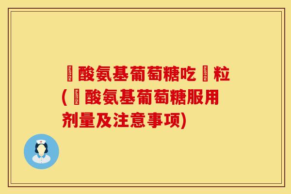 鹽酸氨基葡萄糖吃幾粒(鹽酸氨基葡萄糖服用剂量及注意事项)