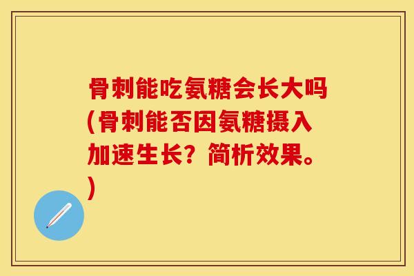 骨刺能吃氨糖会长大吗(骨刺能否因氨糖摄入加速生长？简析效果。)
