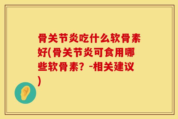 骨关节炎吃什么软骨素好(骨关节炎可食用哪些软骨素？-相关建议)