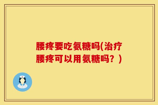 腰疼要吃氨糖吗(治疗腰疼可以用氨糖吗？)