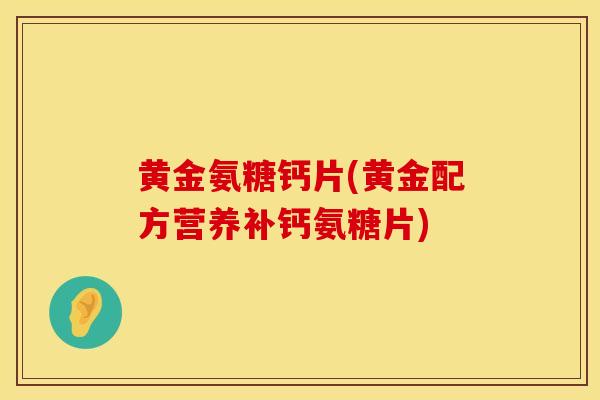 黄金氨糖钙片(黄金配方营养补钙氨糖片)