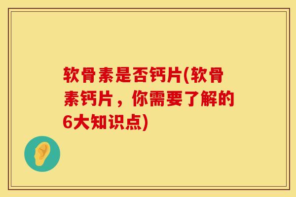 软骨素是否钙片(软骨素钙片，你需要了解的6大知识点)