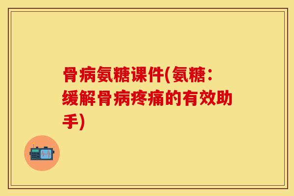 骨病氨糖课件(氨糖：缓解骨病疼痛的有效助手)