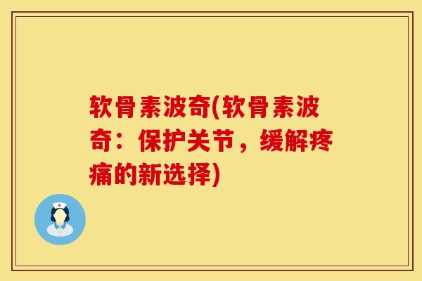 软骨素波奇(软骨素波奇：保护关节，缓解疼痛的新选择)