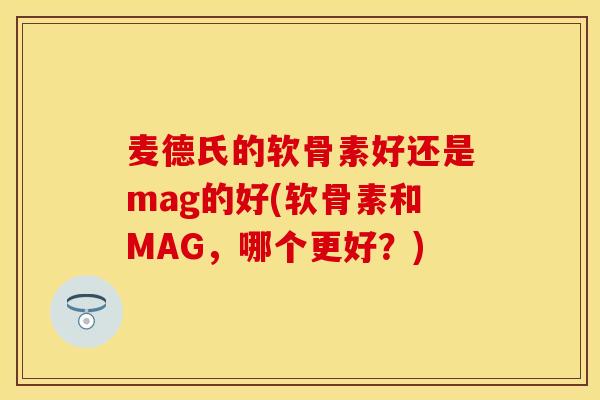 麦德氏的软骨素好还是mag的好(软骨素和MAG，哪个更好？)