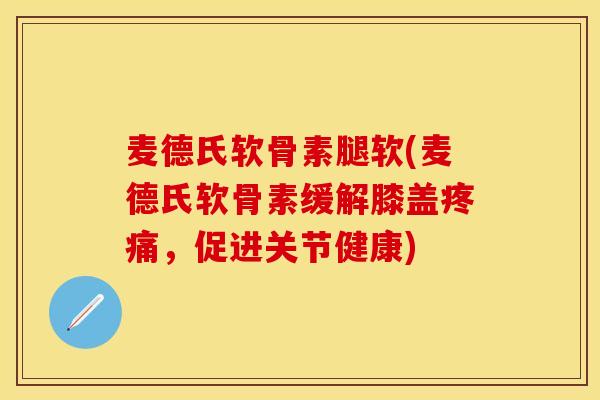 麦德氏软骨素腿软(麦德氏软骨素缓解膝盖疼痛，促进关节健康)