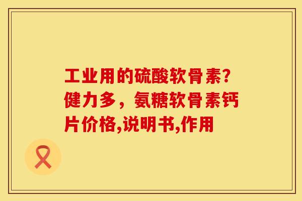 工业用的硫酸软骨素？健力多，氨糖软骨素钙片价格,说明书,作用