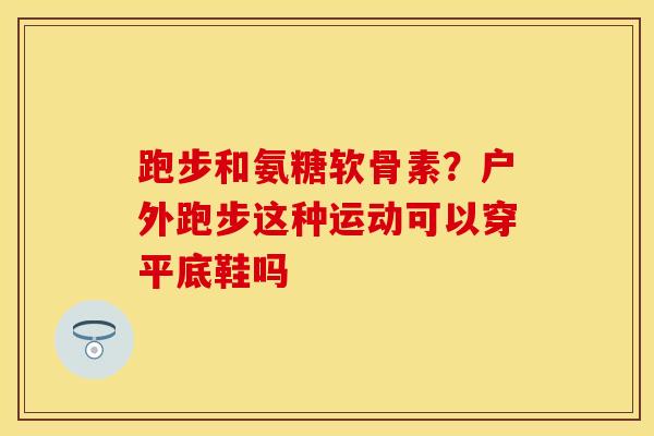 跑步和氨糖软骨素？户外跑步这种运动可以穿平底鞋吗