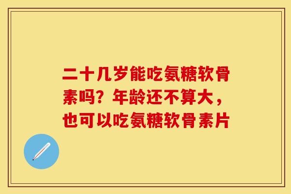 二十几岁能吃氨糖软骨素吗？年龄还不算大，也可以吃氨糖软骨素片