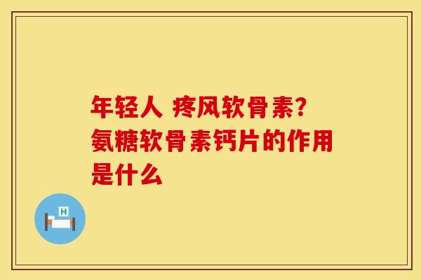 年轻人 疼风软骨素？氨糖软骨素钙片的作用是什么
