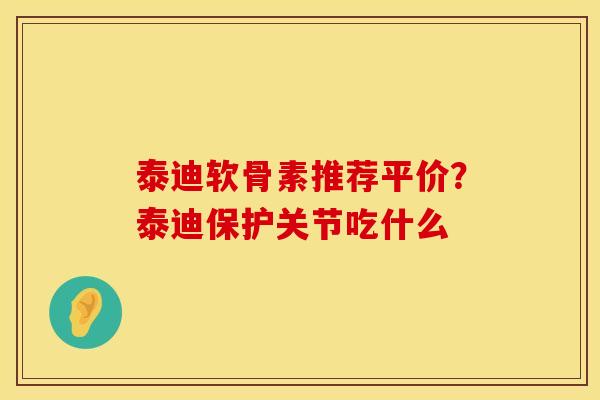 泰迪软骨素推荐平价？泰迪保护关节吃什么