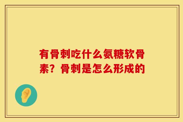 有骨刺吃什么氨糖软骨素？骨刺是怎么形成的