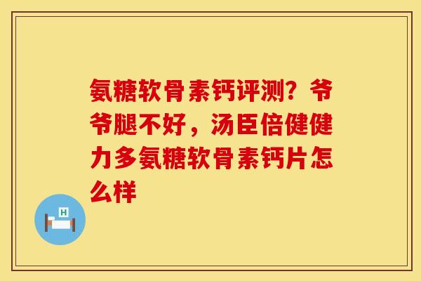 氨糖软骨素钙评测？爷爷腿不好，汤臣倍健健力多氨糖软骨素钙片怎么样