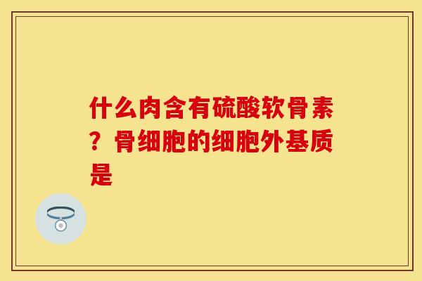 什么肉含有硫酸软骨素？骨细胞的细胞外基质是