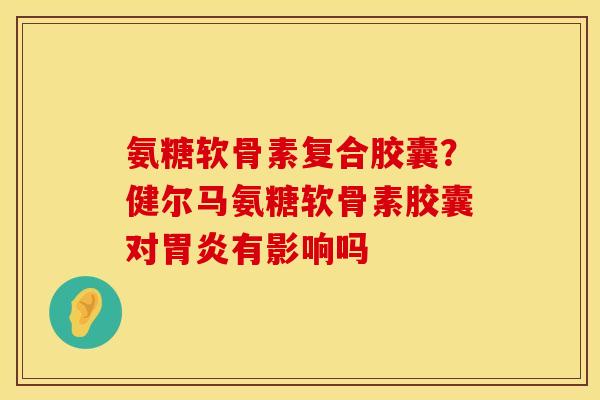 氨糖软骨素复合胶囊？健尔马氨糖软骨素胶囊对胃炎有影响吗