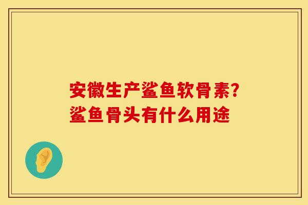 安徽生产鲨鱼软骨素？鲨鱼骨头有什么用途